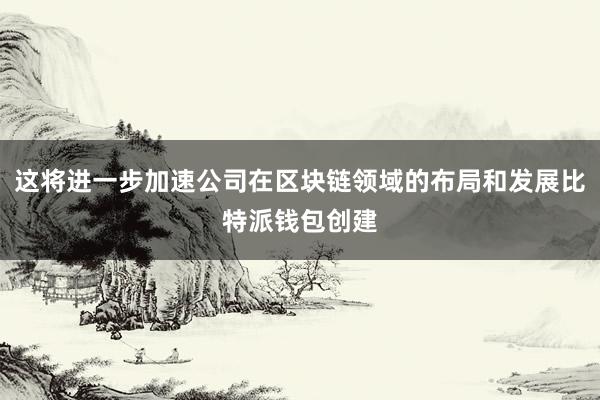 这将进一步加速公司在区块链领域的布局和发展比特派钱包创建